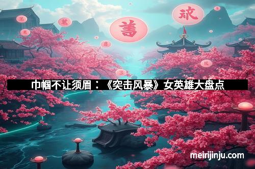 巾帼不让须眉：《突击风暴》女英雄大盘点