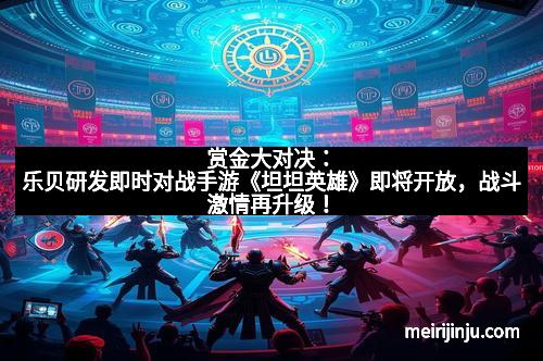 赏金大对决：乐贝研发即时对战手游《坦坦英雄》即将开放，战斗激情再升级！