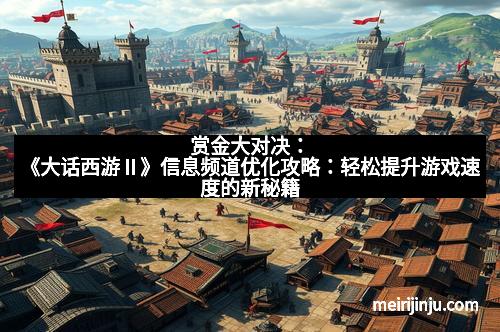 赏金大对决：《大话西游Ⅱ》信息频道优化攻略：轻松提升游戏速度的新秘籍